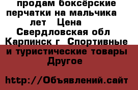 продам боксёрские перчатки на мальчика 8-10 лет › Цена ­ 800 - Свердловская обл., Карпинск г. Спортивные и туристические товары » Другое   